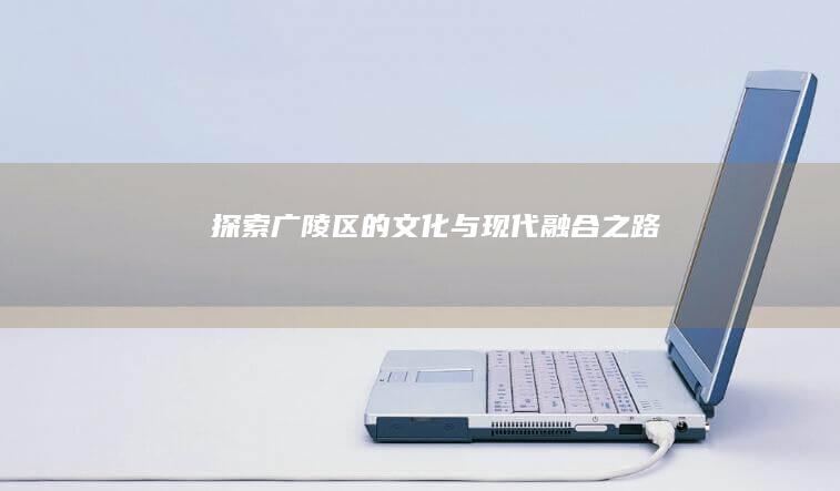 探索广陵区的文化与现代融合之路