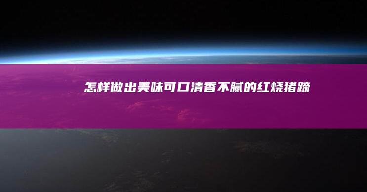 怎样做出美味可口、清香不腻的红烧猪蹄